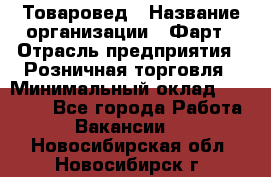 Товаровед › Название организации ­ Фарт › Отрасль предприятия ­ Розничная торговля › Минимальный оклад ­ 15 000 - Все города Работа » Вакансии   . Новосибирская обл.,Новосибирск г.